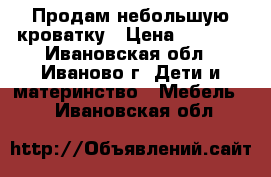 Продам небольшую кроватку › Цена ­ 2 000 - Ивановская обл., Иваново г. Дети и материнство » Мебель   . Ивановская обл.